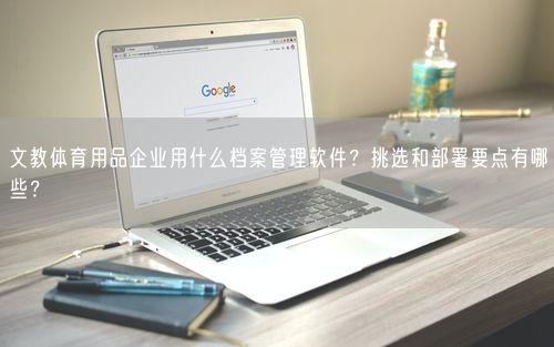 文教体育用品企业用什么档案管理软件？挑选和部署要点有哪些？