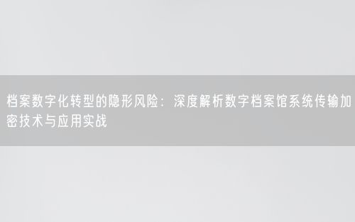 档案数字化转型的隐形风险：深度解析数字档案馆系统传输加密技术与应用实战