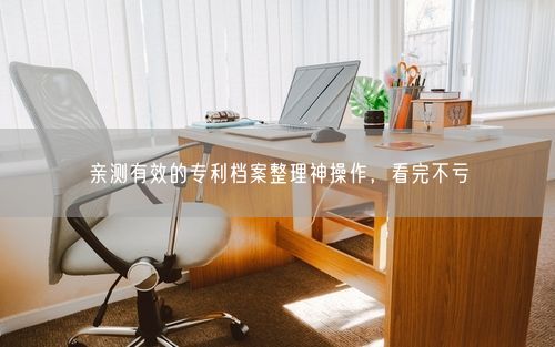 亲测有效的专利档案整理神操作，看完不亏