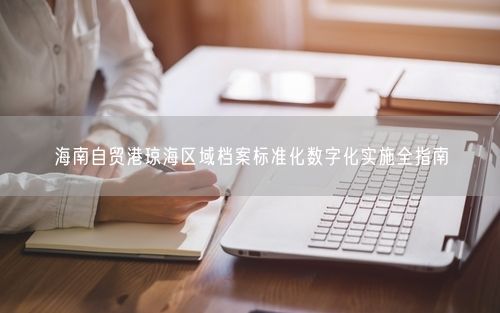 海南自贸港琼海区域档案标准化数字化实施全指南