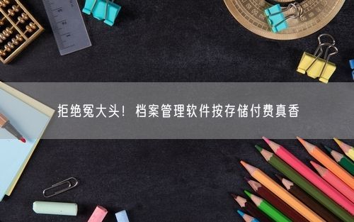 拒绝冤大头！档案管理软件按存储付费真香