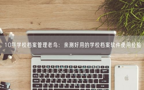 10年学校档案管理老鸟：亲测好用的学校档案软件使用经验