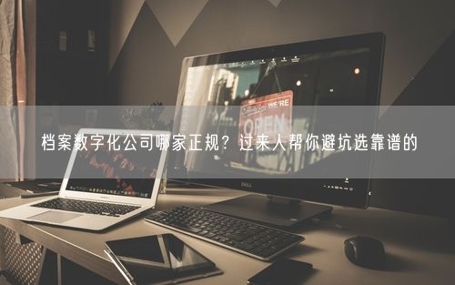 档案数字化公司哪家正规？过来人帮你避坑选靠谱的