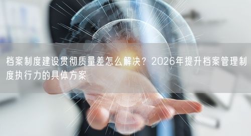 档案制度建设贯彻质量差怎么解决？2026年提升档案管理制度执行力的具体方案
