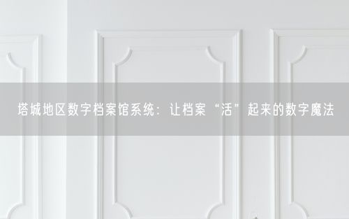 塔城地区数字档案馆系统：让档案“活”起来的数字魔法