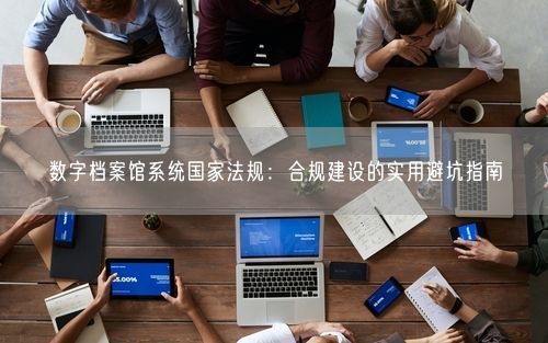 数字档案馆系统国家法规：合规建设的实用避坑指南