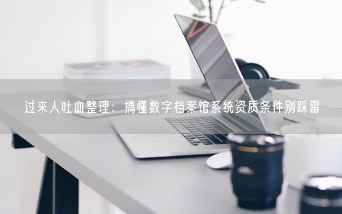过来人吐血整理：搞懂数字档案馆系统资质条件别踩雷