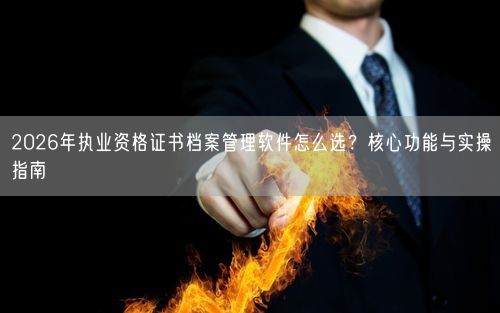 2026年执业资格证书档案管理软件怎么选？核心功能与实操指南