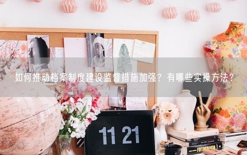 如何推动档案制度建设监督措施加强？有哪些实操方法？