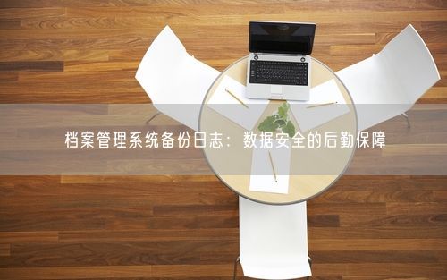 档案管理系统备份日志：数据安全的后勤保障
