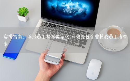 实操指南：落地员工档案数字化 有效降低企业核心员工流失率