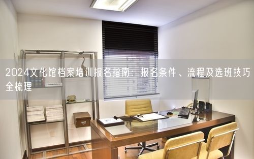 2024文化馆档案培训报名指南：报名条件、流程及选班技巧全梳理