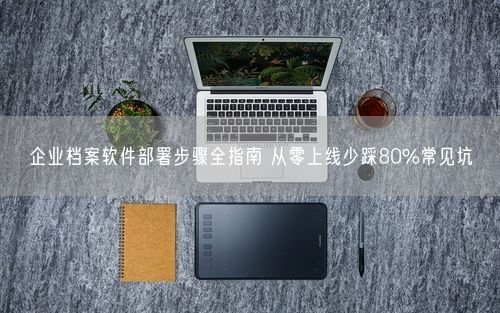 企业档案软件部署步骤全指南 从零上线少踩80%常见坑