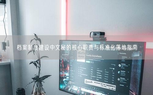 档案制度建设中文秘的核心职责与标准化落地指南