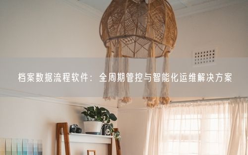 档案数据流程软件：全周期管控与智能化运维解决方案