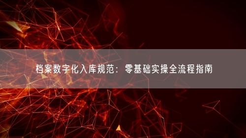 档案数字化入库规范：零基础实操全流程指南