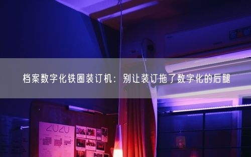 档案数字化铁圈装订机：别让装订拖了数字化的后腿