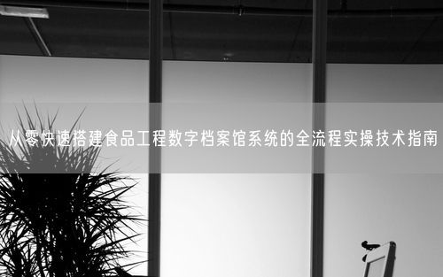 从零快速搭建食品工程数字档案馆系统的全流程实操技术指南