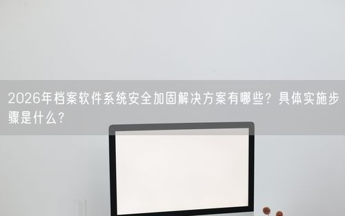 2026年档案软件系统安全加固解决方案有哪些？具体实施步骤是什么？