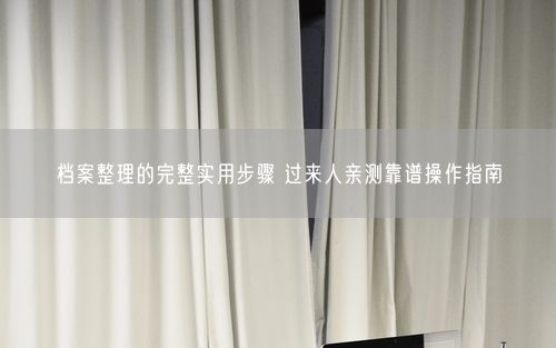 档案整理的完整实用步骤 过来人亲测靠谱操作指南