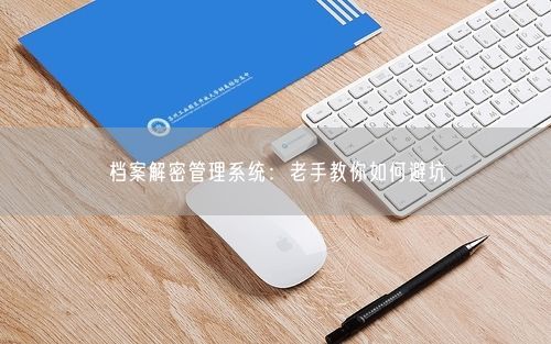 档案解密管理系统：老手教你如何避坑