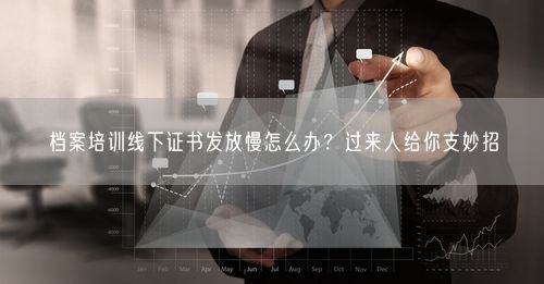 档案培训线下证书发放慢怎么办？过来人给你支妙招