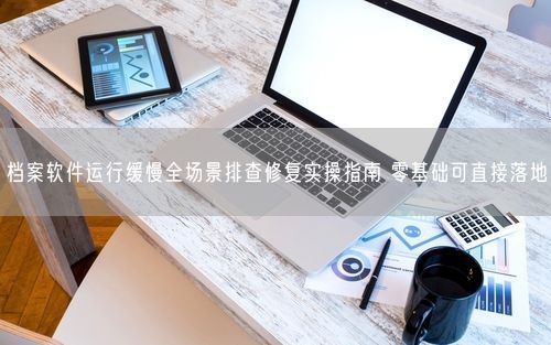 档案软件运行缓慢全场景排查修复实操指南 零基础可直接落地
