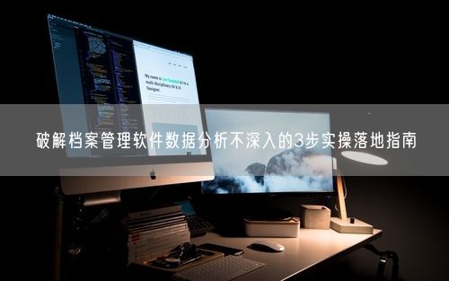 破解档案管理软件数据分析不深入的3步实操落地指南