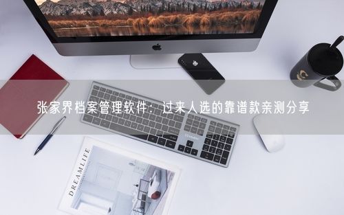 张家界档案管理软件：过来人选的靠谱款亲测分享