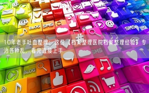 10年老手吐血整理：这份【档案整理医院档案整理经验】专治各种乱，看完直接上手