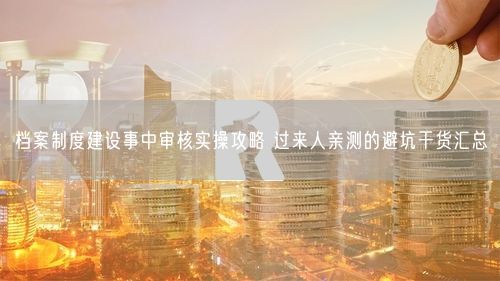 档案制度建设事中审核实操攻略 过来人亲测的避坑干货汇总