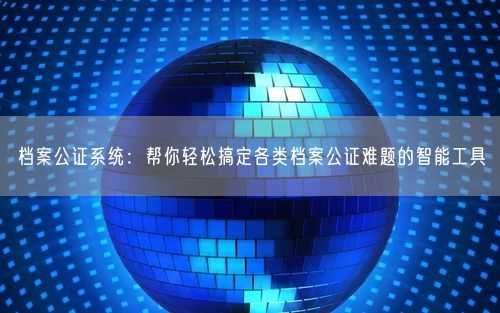 档案公证系统：帮你轻松搞定各类档案公证难题的智能工具