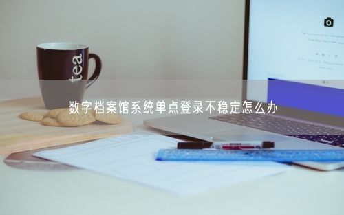 数字档案馆系统单点登录不稳定怎么办