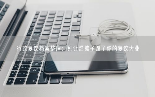 行政复议档案整理：别让烂摊子毁了你的复议大业