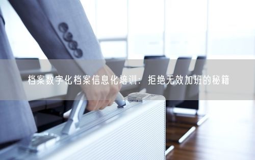 档案数字化档案信息化培训：拒绝无效加班的秘籍