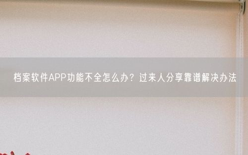 档案软件APP功能不全怎么办？过来人分享靠谱解决办法