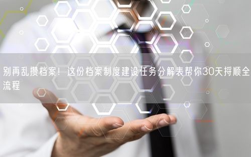别再乱攒档案！这份档案制度建设任务分解表帮你30天捋顺全流程
