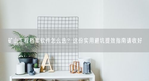 矿山工程档案软件怎么选？这份实用避坑提效指南请收好