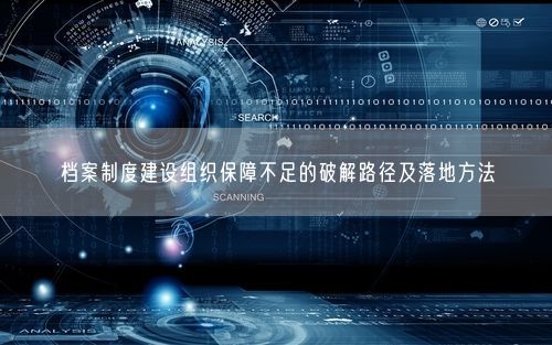 档案制度建设组织保障不足的破解路径及落地方法