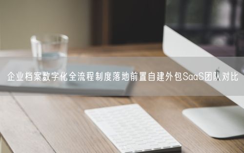 企业档案数字化全流程制度落地前置自建外包SaaS团队对比