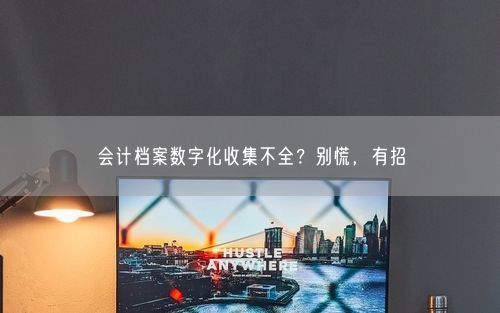 会计档案数字化收集不全？别慌，有招