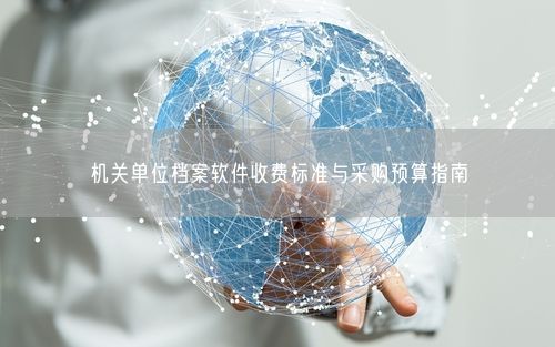 机关单位档案软件收费标准与采购预算指南