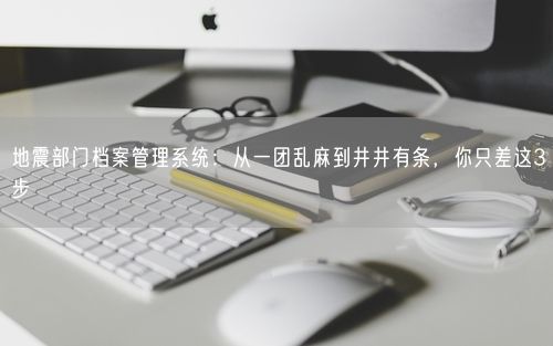 地震部门档案管理系统：从一团乱麻到井井有条，你只差这3步