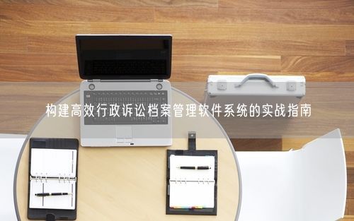 构建高效行政诉讼档案管理软件系统的实战指南