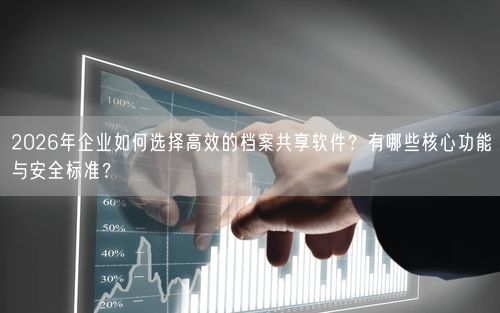 2026年企业如何选择高效的档案共享软件？有哪些核心功能与安全标准？