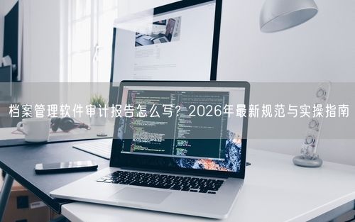 档案管理软件审计报告怎么写？2026年最新规范与实操指南