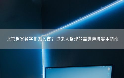 北京档案数字化怎么做？过来人整理的靠谱避坑实用指南