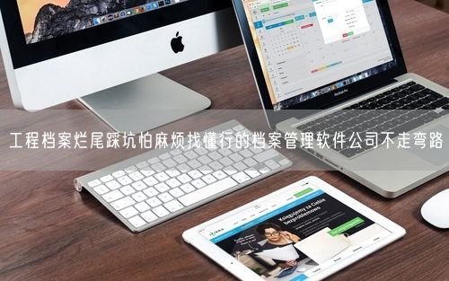 工程档案烂尾踩坑怕麻烦找懂行的档案管理软件公司不走弯路