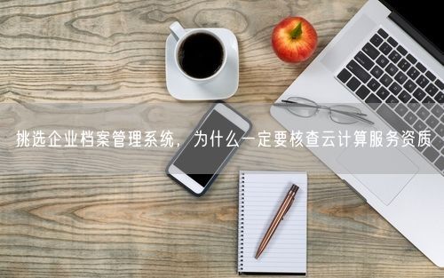 挑选企业档案管理系统，为什么一定要核查云计算服务资质