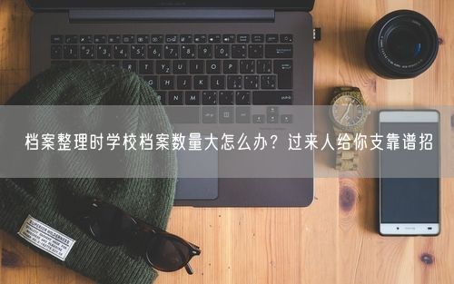 档案整理时学校档案数量大怎么办？过来人给你支靠谱招